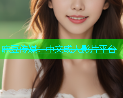 麻豆传媒：中文成人影片平台  第1张