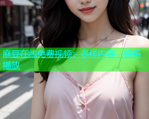 麻豆在线免费视频：多样内容，流畅播放  第2张