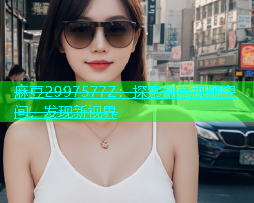 麻豆2997577Z：探索创意视频空间，发现新视界  第1张