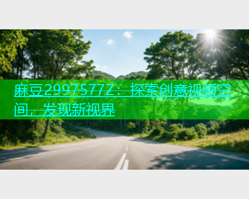 麻豆2997577Z：探索创意视频空间，发现新视界  第2张