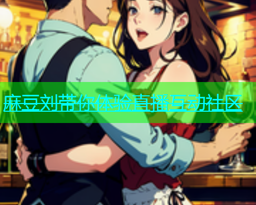麻豆刘带你体验直播互动社区  第2张