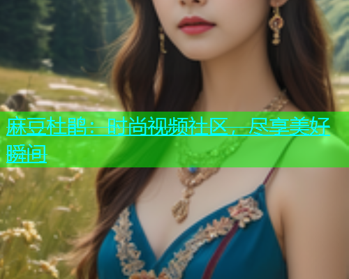 麻豆杜鹃：时尚视频社区，尽享美好瞬间  第1张