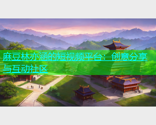 麻豆林亦涵的短视频平台：创意分享与互动社区  第1张