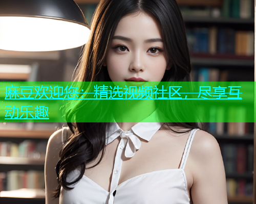 麻豆欢迎您：精选视频社区，尽享互动乐趣  第1张
