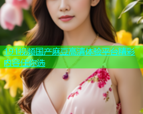 191视频国产麻豆高清体验平台精彩内容任你选  第2张