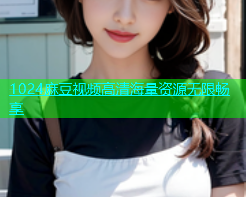 1024麻豆视频高清海量资源无限畅享  第1张