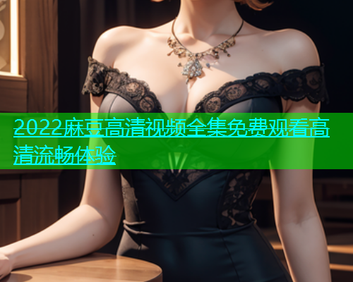 2022麻豆高清视频全集免费观看高清流畅体验  第2张