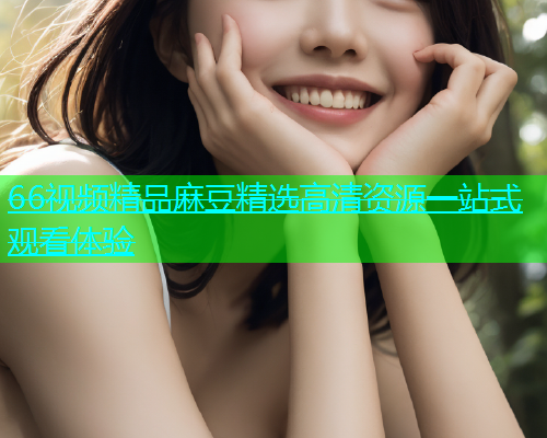 66视频精品麻豆精选高清资源一站式观看体验  第2张