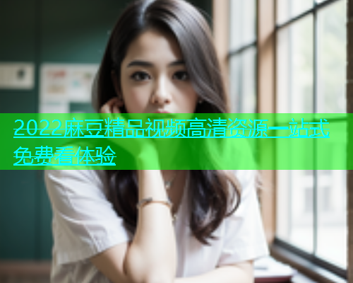 2022麻豆精品视频高清资源一站式免费看体验  第2张