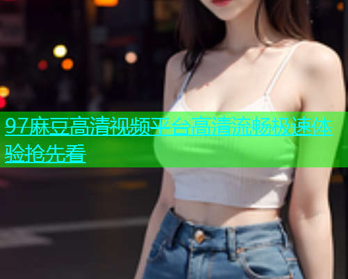 97麻豆高清视频平台高清流畅极速体验抢先看  第1张