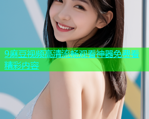 9麻豆视频高清流畅观看神器免费看精彩内容  第1张