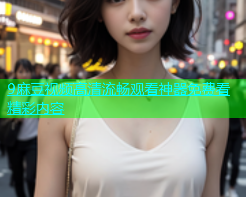 9麻豆视频高清流畅观看神器免费看精彩内容  第2张