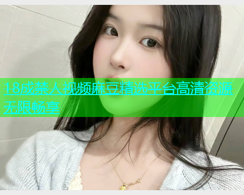 18成禁人视频麻豆精选平台高清资源无限畅享  第1张