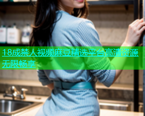 18成禁人视频麻豆精选平台高清资源无限畅享  第2张