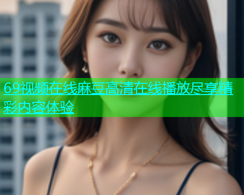 69视频在线麻豆高清在线播放尽享精彩内容体验  第1张