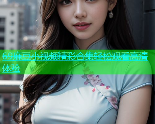 69麻豆小视频精彩合集轻松观看高清体验  第1张