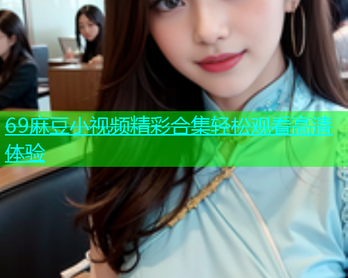 69麻豆小视频精彩合集轻松观看高清体验  第2张