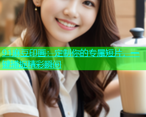 91麻豆印画：定制你的专属短片，一键捕捉精彩瞬间  第2张