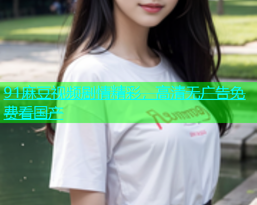 91麻豆视频剧情精彩，高清无广告免费看国产  第1张