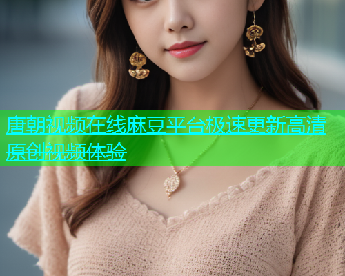唐朝视频在线麻豆平台极速更新高清原创视频体验  第1张