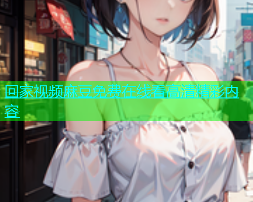 回家视频麻豆免费在线看高清精彩内容  第2张