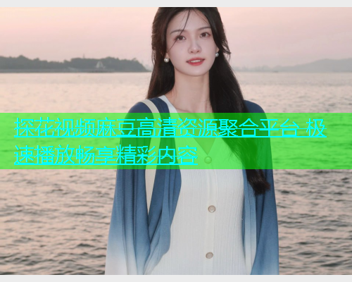 探花视频麻豆高清资源聚合平台 极速播放畅享精彩内容  第1张