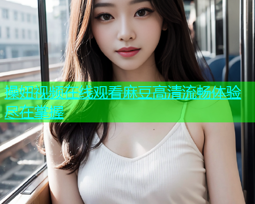 操妞视频在线观看麻豆高清流畅体验尽在掌握  第1张