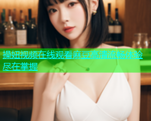 操妞视频在线观看麻豆高清流畅体验尽在掌握  第2张