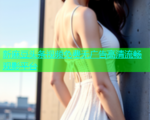 新麻豆头条视频免费无广告高清流畅观影平台  第1张