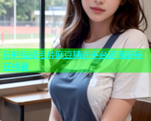 日韩视频毛片麻豆精选平台高清流畅在线看  第1张