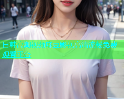 日韩高潮视频麻豆影视高清流畅免费观看平台  第1张