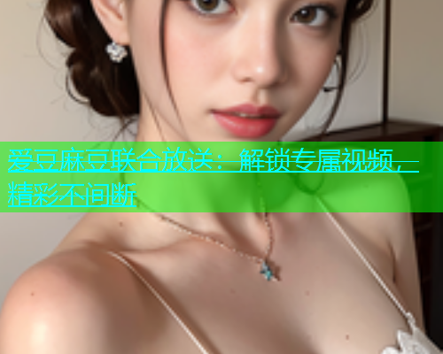爱豆麻豆联合放送：解锁专属视频，精彩不间断  第1张