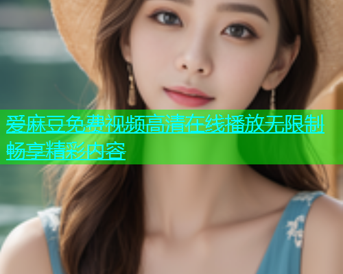 爱麻豆免费视频高清在线播放无限制畅享精彩内容  第1张