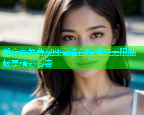 爱麻豆免费视频高清在线播放无限制畅享精彩内容  第2张