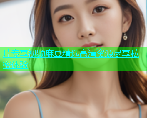 片专享视频麻豆精选高清资源尽享私密体验  第1张
