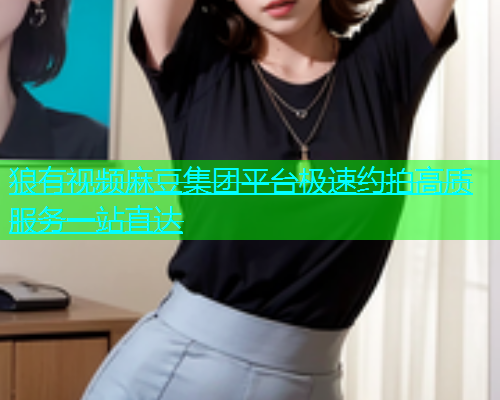 狼有视频麻豆集团平台极速约拍高质服务一站直达  第1张