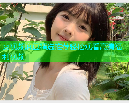 爽视频麻豆精选推荐轻松观看高清福利视频  第2张