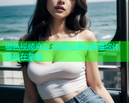 狼色视频麻豆 高清资源极速播放体验尽在掌握  第1张