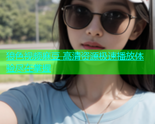 狼色视频麻豆 高清资源极速播放体验尽在掌握  第2张