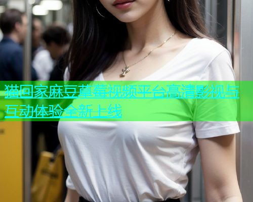 猫回家麻豆草莓视频平台高清影视与互动体验全新上线  第1张
