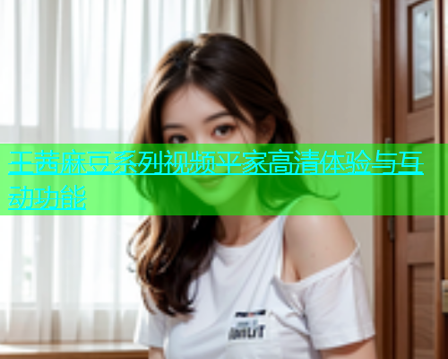 王茜麻豆系列视频平家高清体验与互动功能  第1张