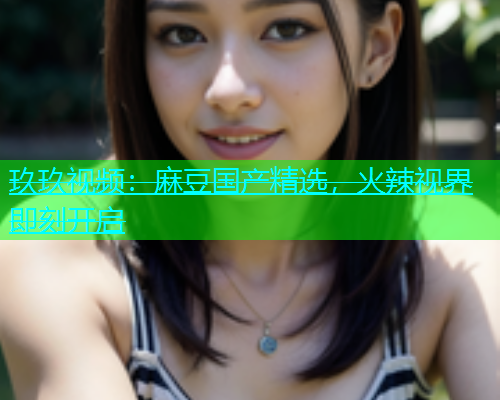 玖玖视频：麻豆国产精选，火辣视界即刻开启  第1张
