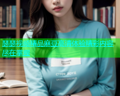 瑟瑟视频精品麻豆高清体验精彩内容尽在掌握  第1张