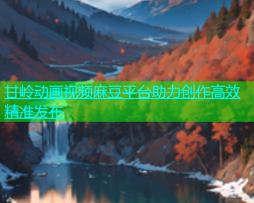甘岭动画视频麻豆平台助力创作高效精准发布  第1张