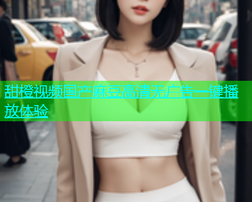 甜橙视频国产麻豆高清无广告一键播放体验  第1张