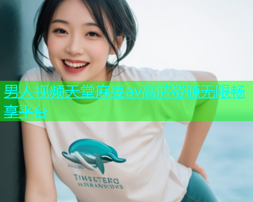 男人视频天堂麻豆av高清资源无限畅享平台  第1张