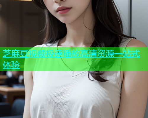 芝麻豆视频极速播放高清资源一站式体验  第2张