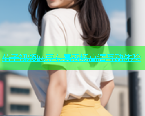 茄子视频麻豆专属秀场高清互动体验  第1张