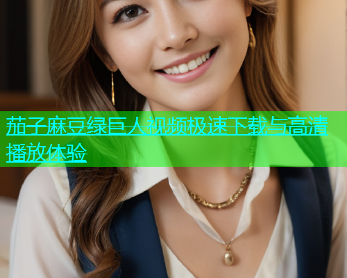 茄子麻豆绿巨人视频极速下载与高清播放体验  第2张