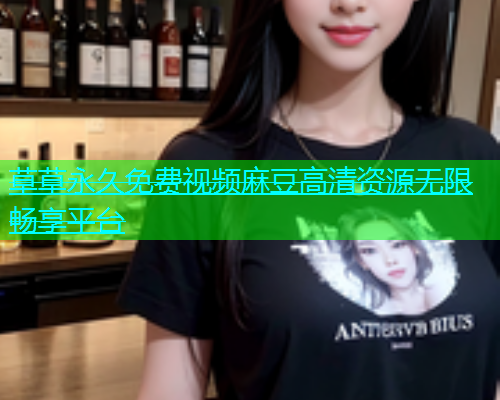 草草永久免费视频麻豆高清资源无限畅享平台  第1张